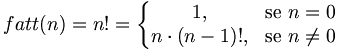fatt(n)=n!=\left\{\begin{matrix} 1, & \mbox{se } n = 0 \\ n\cdot (n-1)!, & \mbox{se } n\ne 0 \end{matrix}\right.